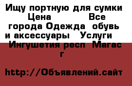 Ищу портную для сумки › Цена ­ 1 000 - Все города Одежда, обувь и аксессуары » Услуги   . Ингушетия респ.,Магас г.